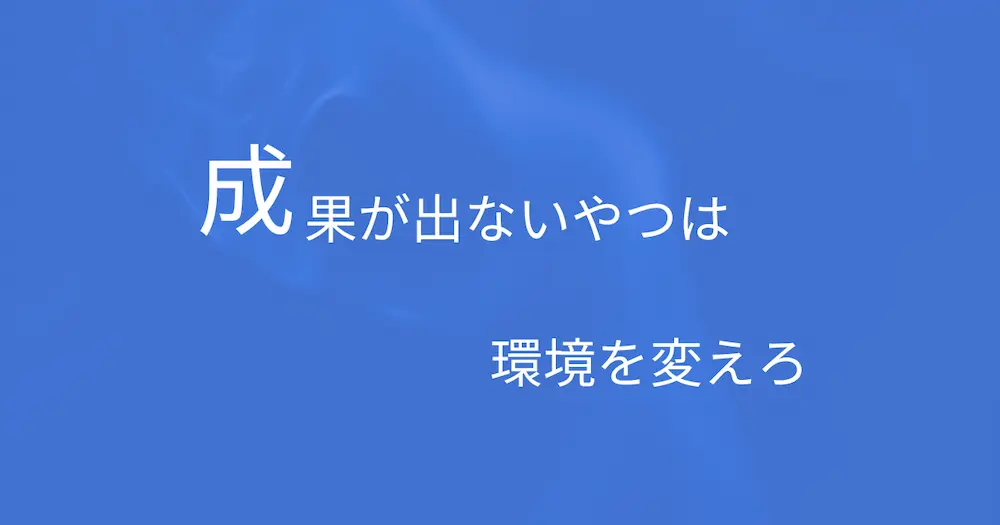 成果が出ないやつは環境を変えろ